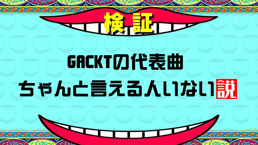 【検証】Gacktさんの代表曲、ちゃんと言えるひと0人説